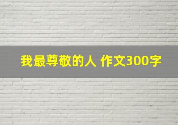 我最尊敬的人 作文300字